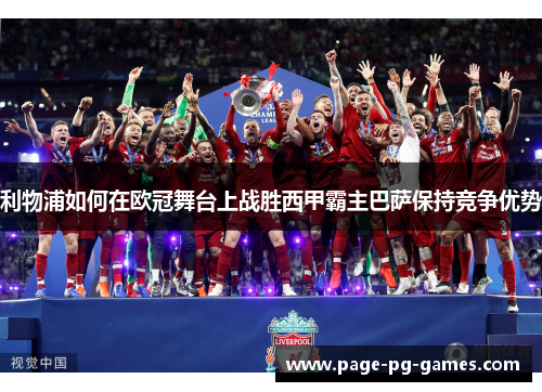 利物浦如何在欧冠舞台上战胜西甲霸主巴萨保持竞争优势