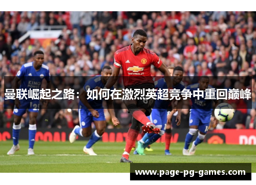 曼联崛起之路：如何在激烈英超竞争中重回巅峰