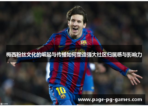 梅西粉丝文化的崛起与传播如何塑造强大社区归属感与影响力