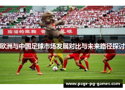 欧洲与中国足球市场发展对比与未来路径探讨