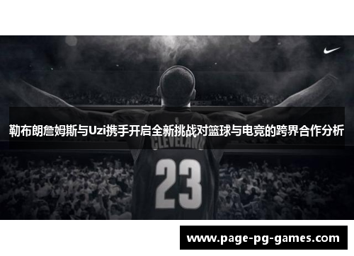 勒布朗詹姆斯与Uzi携手开启全新挑战对篮球与电竞的跨界合作分析