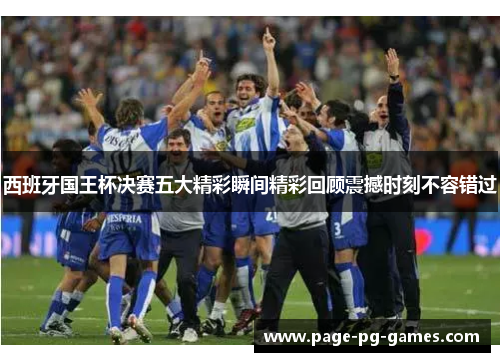 西班牙国王杯决赛五大精彩瞬间精彩回顾震撼时刻不容错过
