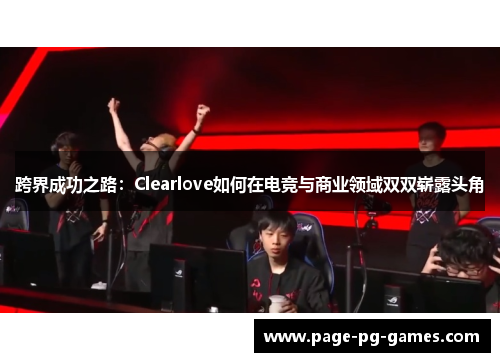 跨界成功之路：Clearlove如何在电竞与商业领域双双崭露头角