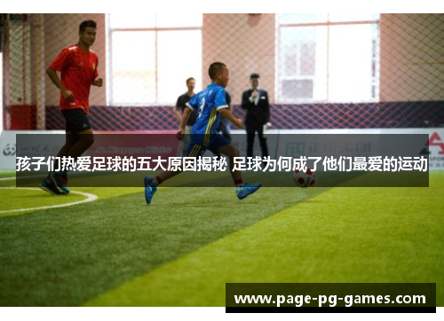 孩子们热爱足球的五大原因揭秘 足球为何成了他们最爱的运动