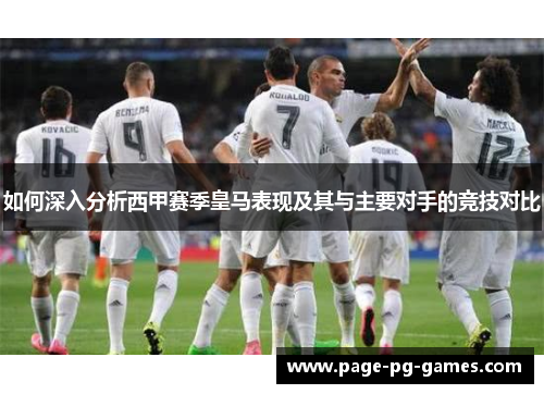 如何深入分析西甲赛季皇马表现及其与主要对手的竞技对比
