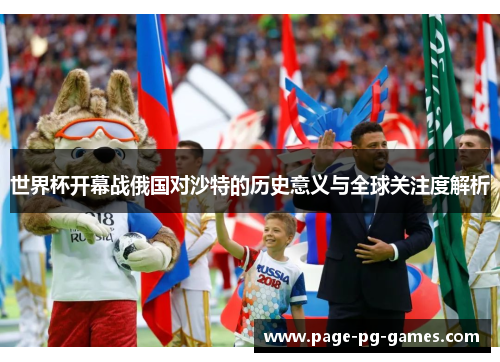 世界杯开幕战俄国对沙特的历史意义与全球关注度解析