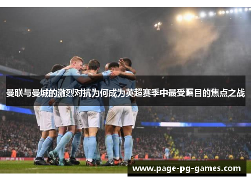 曼联与曼城的激烈对抗为何成为英超赛季中最受瞩目的焦点之战