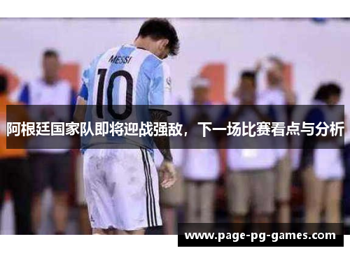 阿根廷国家队即将迎战强敌，下一场比赛看点与分析