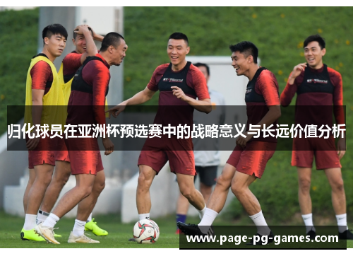 归化球员在亚洲杯预选赛中的战略意义与长远价值分析