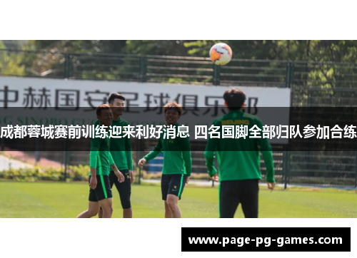 成都蓉城赛前训练迎来利好消息 四名国脚全部归队参加合练 成都蓉城赛前训练迎来利好消息 四名国脚全部归队参加合练