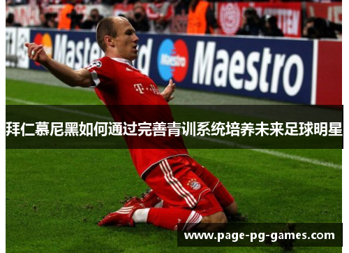 拜仁慕尼黑如何通过完善青训系统培养未来足球明星 拜仁慕尼黑如何通过完善青训系统培养未来足球明星
