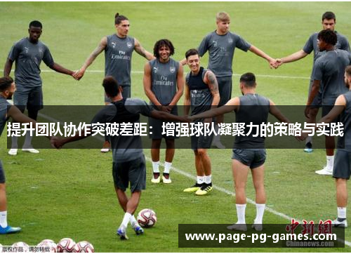 提升团队协作突破差距:增强球队凝聚力的策略与实践 提升团队协作突破差距:增强球队凝聚力的策略与实践