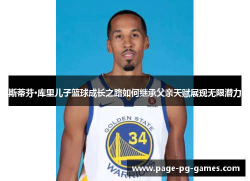 斯蒂芬·库里儿子篮球成长之路如何继承父亲天赋展现无限潜力