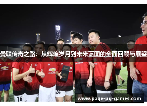 曼联传奇之路:从辉煌岁月到未来蓝图的全面回顾与展望 曼联传奇之路:从辉煌岁月到未来蓝图的全面回顾与展望