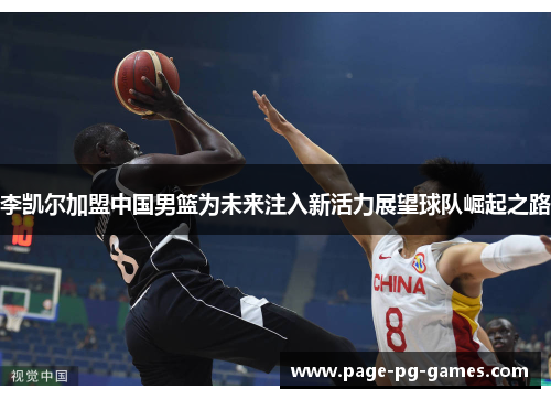 李凯尔加盟中国男篮为未来注入新活力展望球队崛起之路 李凯尔加盟中国男篮为未来注入新活力展望球队崛起之路