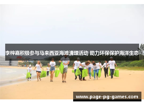 李梓嘉积极参与马来西亚海滩清理活动 助力环保保护海洋生态 李梓嘉积极参与马来西亚海滩清理活动 助力环保保护海洋生态