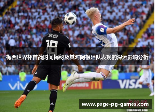 梅西世界杯首战时间揭秘及其对阿根廷队表现的深远影响分析 梅西世界杯首战时间揭秘及其对阿根廷队表现的深远影响分析