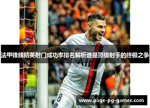 法甲锋线精英射门成功率排名解析谁是顶级射手的终极之争 法甲锋线精英射门成功率排名解析谁是顶级射手的终极之争
