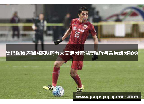奥巴梅扬选择国家队的五大关键因素深度解析与背后动因探秘 奥巴梅扬选择国家队的五大关键因素深度解析与背后动因探秘