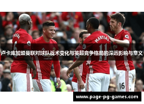 卢卡库加盟曼联对球队战术变化与英超竞争格局的深远影响与意义 卢卡库加盟曼联对球队战术变化与英超竞争格局的深远影响与意义