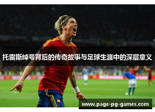 托雷斯绰号背后的传奇故事与足球生涯中的深层意义