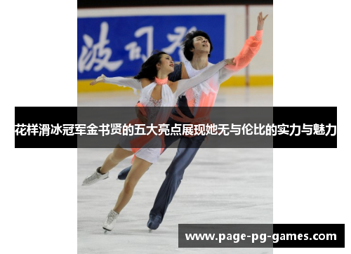花样滑冰冠军金书贤的五大亮点展现她无与伦比的实力与魅力