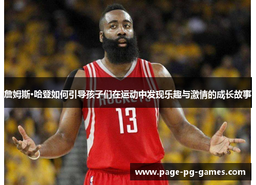 詹姆斯·哈登如何引导孩子们在运动中发现乐趣与激情的成长故事 詹姆斯·哈登如何引导孩子们在运动中发现乐趣与激情的成长故事