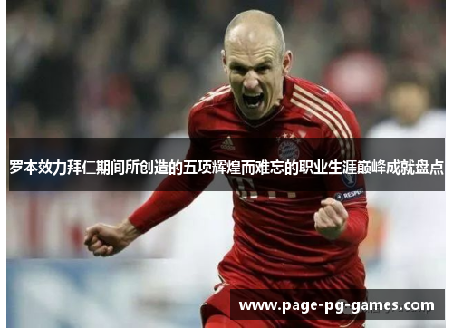 罗本效力拜仁期间所创造的五项辉煌而难忘的职业生涯巅峰成就盘点 罗本效力拜仁期间所创造的五项辉煌而难忘的职业生涯巅峰成就盘点