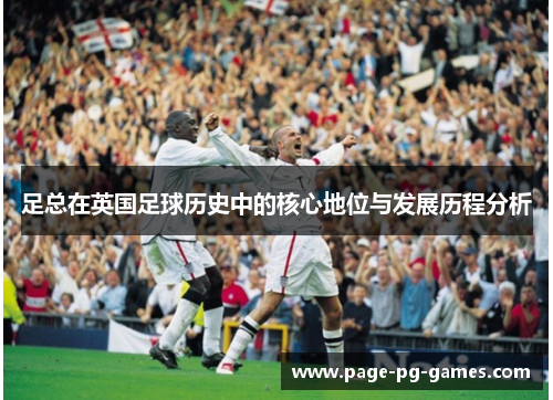 足总在英国足球历史中的核心地位与发展历程分析 足总在英国足球历史中的核心地位与发展历程分析