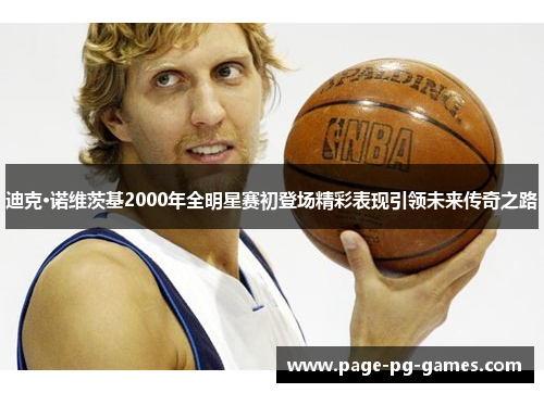 迪克·诺维茨基2000年全明星赛初登场精彩表现引领未来传奇之路 迪克·诺维茨基2000年全明星赛初登场精彩表现引领未来传奇之路