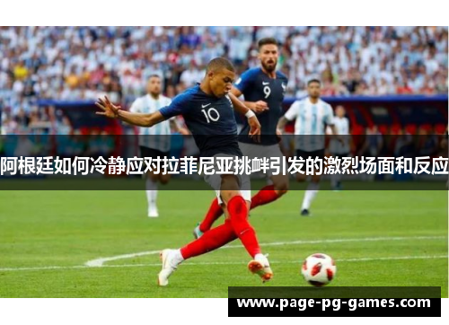 阿根廷如何冷静应对拉菲尼亚挑衅引发的激烈场面和反应 阿根廷如何冷静应对拉菲尼亚挑衅引发的激烈场面和反应