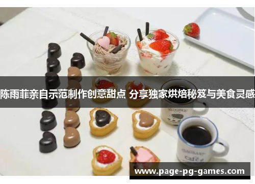 陈雨菲亲自示范制作创意甜点 分享独家烘焙秘笈与美食灵感 陈雨菲亲自示范制作创意甜点 分享独家烘焙秘笈与美食灵感