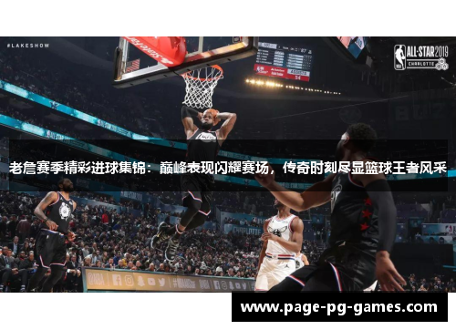 老詹赛季精彩进球集锦:巅峰表现闪耀赛场,传奇时刻尽显篮球王者风采 老詹赛季精彩进球集锦:巅峰表现闪耀赛场,传奇时刻尽显篮球王者风采
