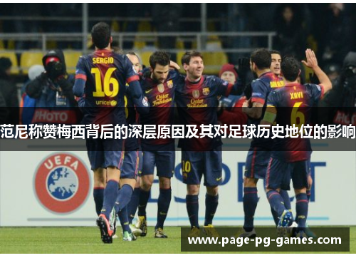 范尼称赞梅西背后的深层原因及其对足球历史地位的影响