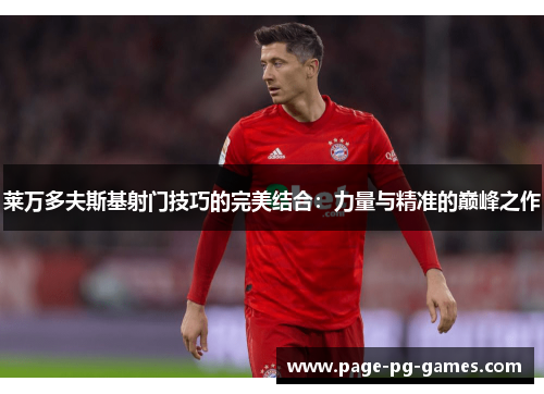 莱万多夫斯基射门技巧的完美结合：力量与精准的巅峰之作