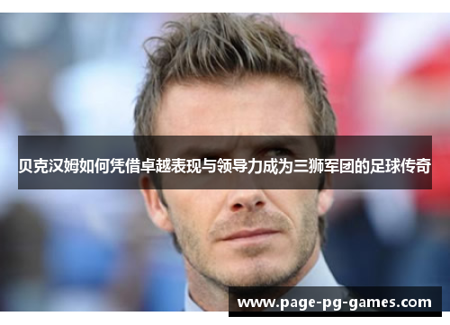 贝克汉姆如何凭借卓越表现与领导力成为三狮军团的足球传奇
