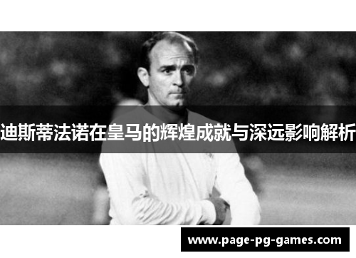 迪斯蒂法诺在皇马的辉煌成就与深远影响解析