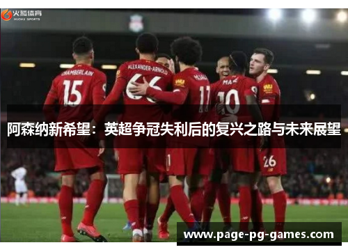 阿森纳新希望:英超争冠失利后的复兴之路与未来展望 阿森纳新希望:英超争冠失利后的复兴之路与未来展望